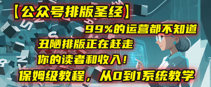 【公众号排版圣经】99%的运营都不知道，丑陋排版正在赶走你的读者和收入！保姆级教程，从0到1系统教学网创吧-网创项目资源站-副业项目-创业项目-搞钱项目共创吧