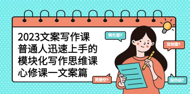 2023文案写作课，普通人迅速上手的，模块化写作思维课（心修课一文案篇）网创吧-网创项目资源站-副业项目-创业项目-搞钱项目共创吧