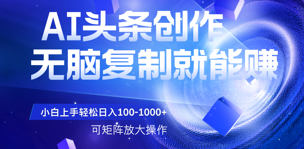 AI头条文章创作，无脑复制粘贴就能赚，小白轻松上手稳定日入100-1000+   可矩阵操作网创吧-网创项目资源站-副业项目-创业项目-搞钱项目共创吧