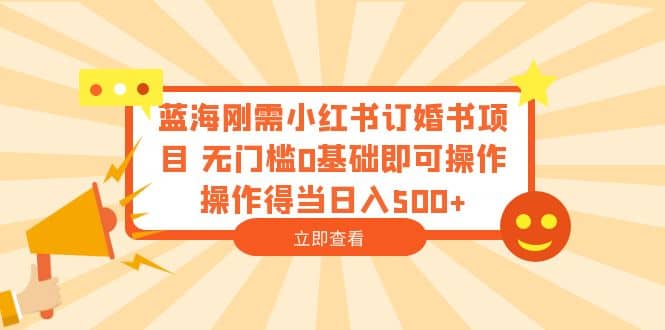 蓝海刚需小红书订婚书项目 无门槛0基础即可操作 操作得当日入500+网创吧-网创项目资源站-副业项目-创业项目-搞钱项目共创吧