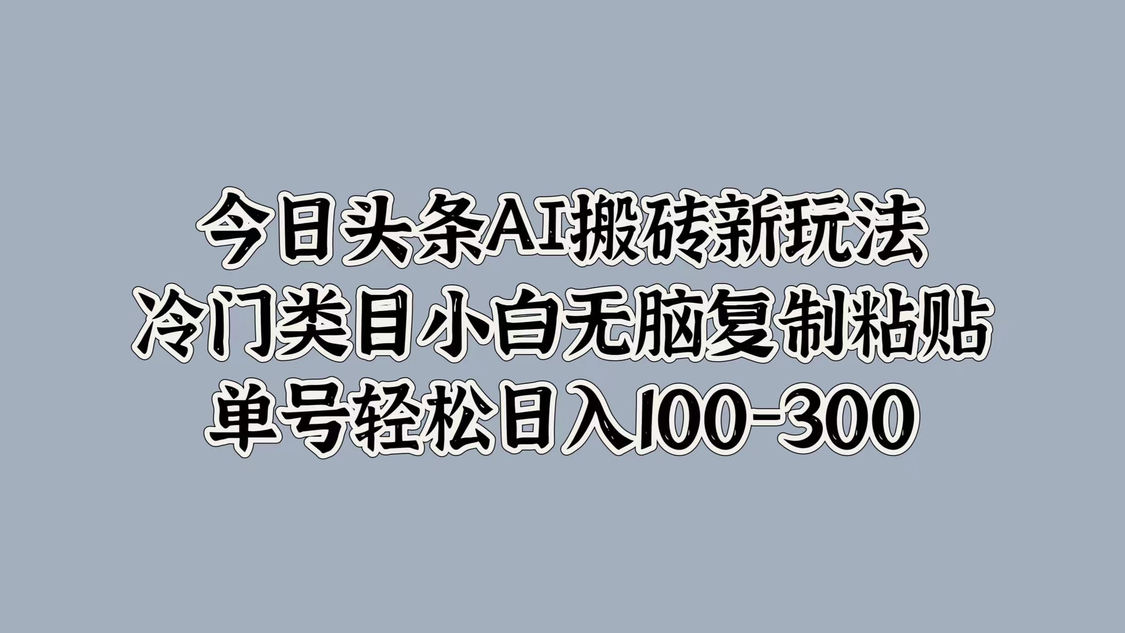 今日头条AI搬砖新玩法，冷门类目小白无脑复制粘贴，单号轻松日入100-300共创吧-网创项目资源站-副业项目-创业项目-搞钱项目共创吧