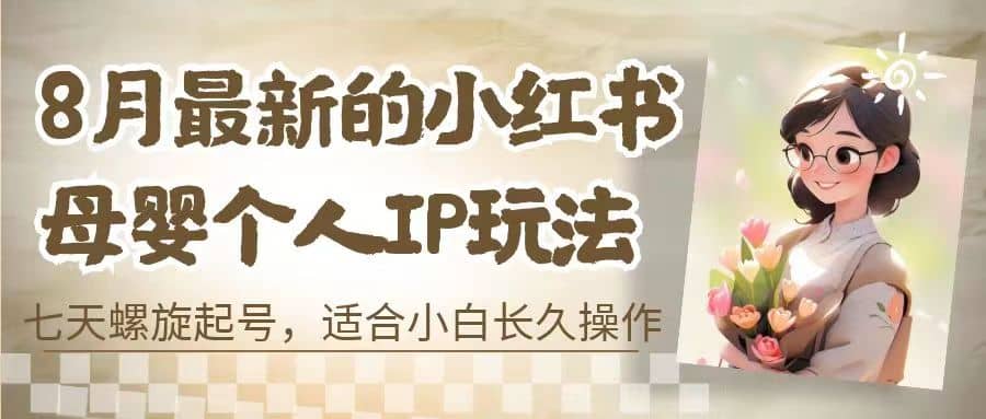 8月最新的小红书母婴个人IP玩法，七天螺旋起号 小白长久操作(附带全部教程)网创吧-网创项目资源站-副业项目-创业项目-搞钱项目共创吧