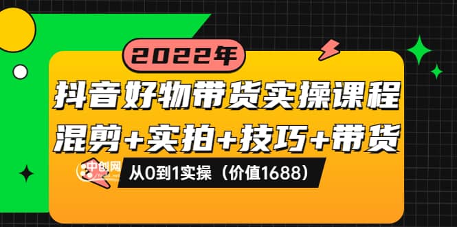抖音好物带货实操课程：混剪+实拍+技巧+带货：从0到1实操（价值1688）网创吧-网创项目资源站-副业项目-创业项目-搞钱项目共创吧