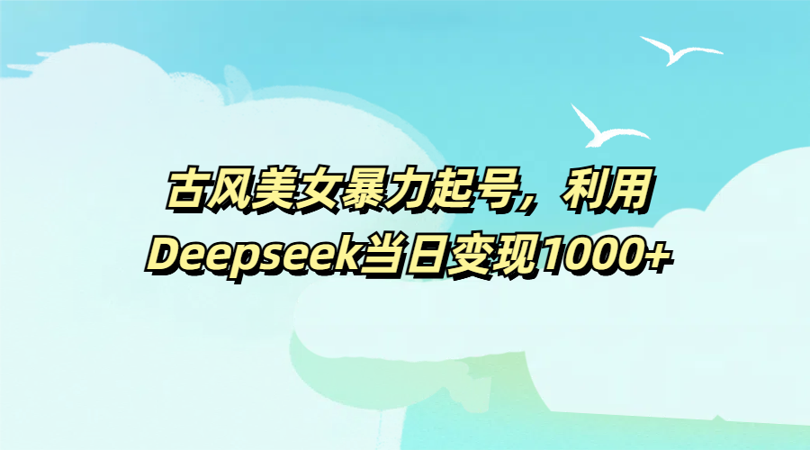 古风美女暴力起号，利用Deepseek当日变现1000+网创吧-网创项目资源站-副业项目-创业项目-搞钱项目共创吧