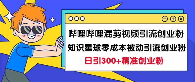 哔哩哔哩混剪视频引流创业粉日引300+知识星球零成本被动引流创业粉一天300+网创吧-网创项目资源站-副业项目-创业项目-搞钱项目共创吧