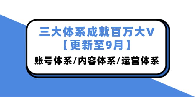 三大体系成就百万大V【更新至9月】，账号体系/内容体系/运营体系 (26节课)网创吧-网创项目资源站-副业项目-创业项目-搞钱项目共创吧