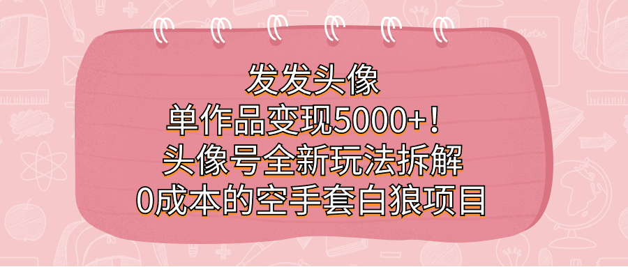 发发头像，单作品变现5000+！头像号全新玩法拆解，0成本的空手套白狼项目共创吧-网创项目资源站-副业项目-创业项目-搞钱项目共创吧
