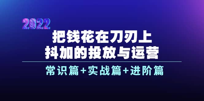 把钱花在刀刃上，抖加的投放与运营：常识篇+实战篇+进阶篇（28节课）网创吧-网创项目资源站-副业项目-创业项目-搞钱项目共创吧