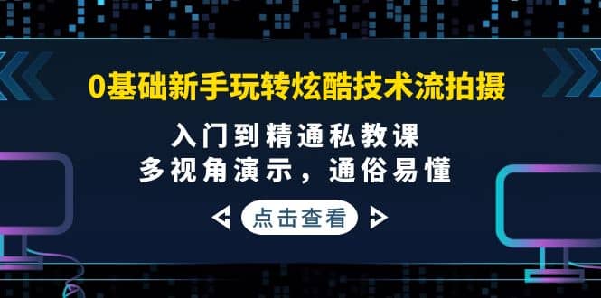 0基础新手玩转炫酷技术流拍摄：入门到精通私教课，多视角演示，通俗易懂网创吧-网创项目资源站-副业项目-创业项目-搞钱项目共创吧