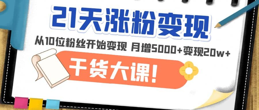 21天精准涨粉变现干货大课：从10位粉丝开始变现 月增5000+网创吧-网创项目资源站-副业项目-创业项目-搞钱项目共创吧