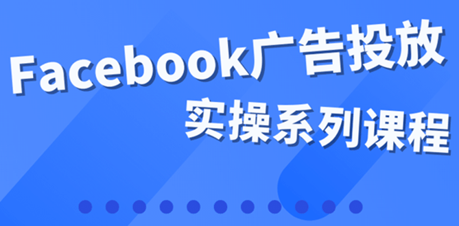 百万级广告操盘手带你玩Facebook全系列投放：运营和广告优化技能实操网创吧-网创项目资源站-副业项目-创业项目-搞钱项目共创吧