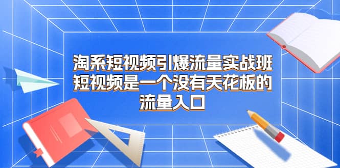 淘系短视频引爆流量实战班，短视频是一个没有天花板的流量入口共创吧-网创项目资源站-副业项目-创业项目-搞钱项目共创吧