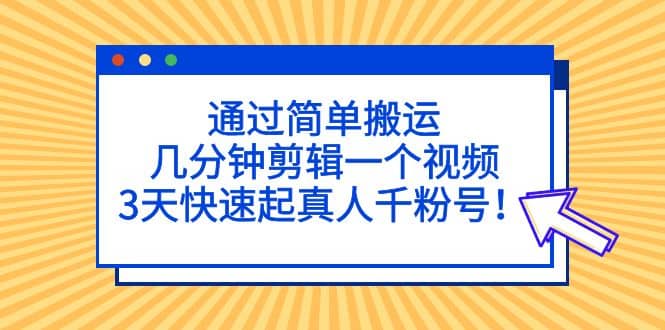 通过简单搬运，几分钟剪辑一个视频，3天快速起真人千粉号网创吧-网创项目资源站-副业项目-创业项目-搞钱项目共创吧