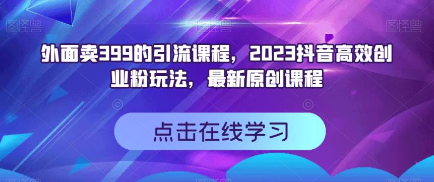 外面卖399的引流课程，2023抖音高效创业粉玩法，最新原创课程网创吧-网创项目资源站-副业项目-创业项目-搞钱项目共创吧