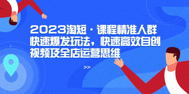 2023淘短·课程精准人群快速爆发玩法，快速高效自创视频及全店运营思维网创吧-网创项目资源站-副业项目-创业项目-搞钱项目共创吧