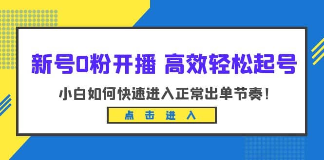 新号0粉开播-高效轻松起号：小白如何快速进入正常出单节奏（10节课）网创吧-网创项目资源站-副业项目-创业项目-搞钱项目共创吧