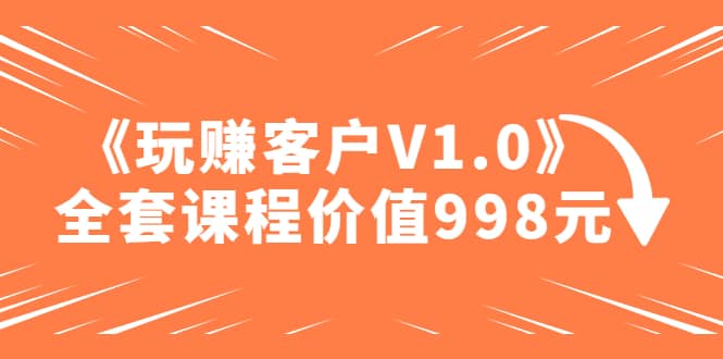 某收费课程《玩赚客户V1.0》全套课程价值998元网创吧-网创项目资源站-副业项目-创业项目-搞钱项目共创吧