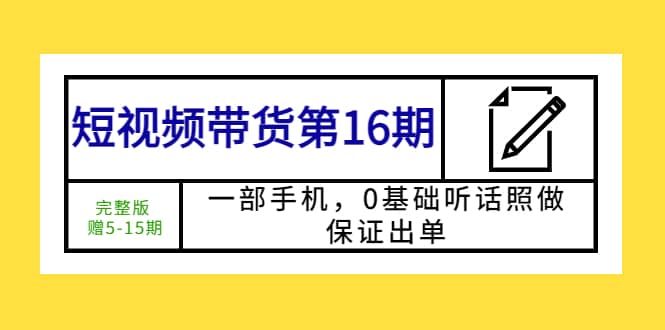 短视频带货第16期：一部手机，0基础听话照做，保证出单网创吧-网创项目资源站-副业项目-创业项目-搞钱项目共创吧