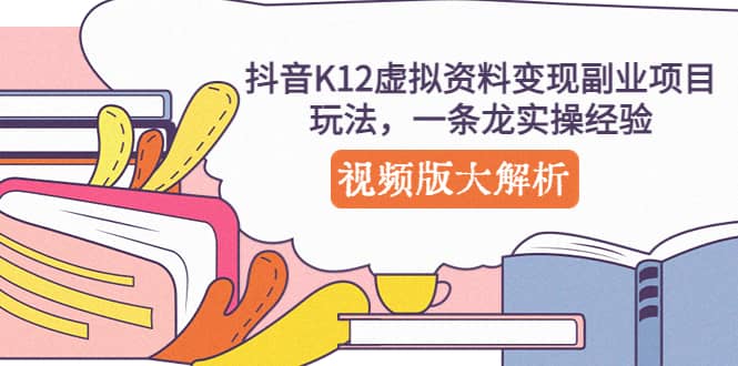 抖音K12虚拟资料变现副业项目玩法，一条龙实操经验，视频版大解析网创吧-网创项目资源站-副业项目-创业项目-搞钱项目共创吧