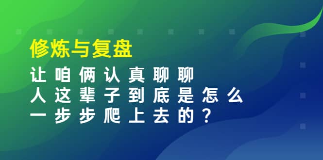 某收费文章：修炼与复盘 让咱俩认真聊聊 人这辈子到底怎么一步步爬上去的?网创吧-网创项目资源站-副业项目-创业项目-搞钱项目共创吧