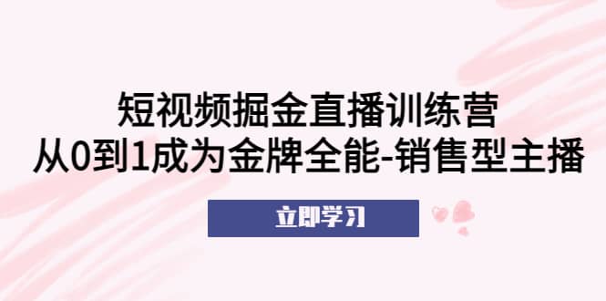 短视频掘金直播训练营:从0到1成为金牌全能-销售型主播网创吧-网创项目资源站-副业项目-创业项目-搞钱项目共创吧