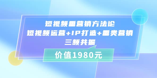 短视频垂营销方法论:短视频运营+IP打造+垂类营销，三频共振（价值1980）网创吧-网创项目资源站-副业项目-创业项目-搞钱项目共创吧
