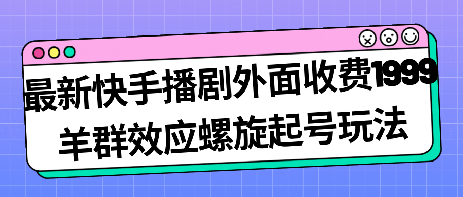 最新快手播剧外面收费1999羊群效应螺旋起号玩法配合流量日入几百完全没问题共创吧-网创项目资源站-副业项目-创业项目-搞钱项目共创吧