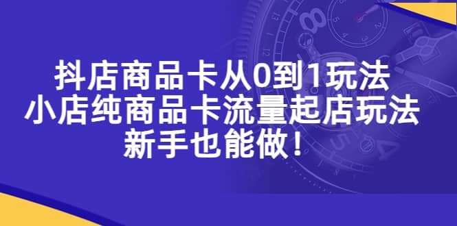 抖店商品卡从0到1玩法，小店纯商品卡流量起店玩法，新手也能做网创吧-网创项目资源站-副业项目-创业项目-搞钱项目共创吧
