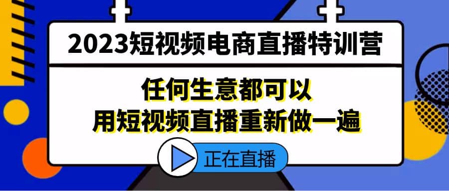 2023短视频电商直播特训营，任何生意都可以用短视频直播重新做一遍网创吧-网创项目资源站-副业项目-创业项目-搞钱项目共创吧