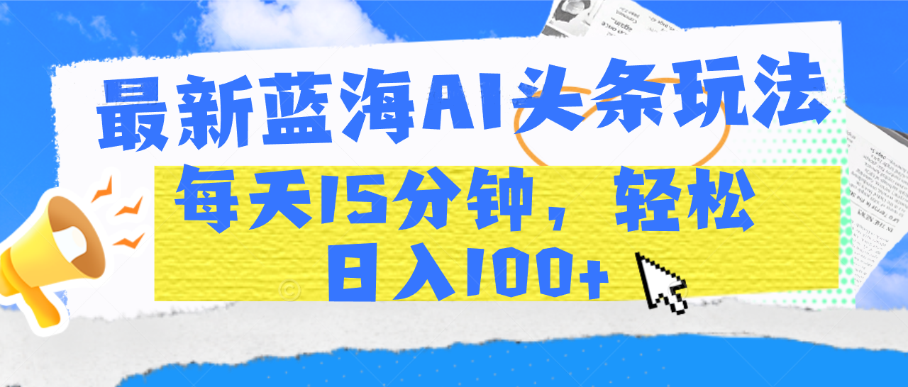 最新蓝海AI头条玩法，每天15分钟，轻松日入100+网创吧-网创项目资源站-副业项目-创业项目-搞钱项目共创吧