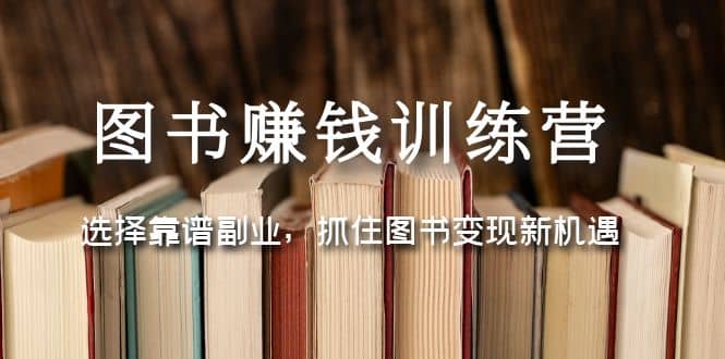 图书赚钱训练营：选择靠谱副业，抓住图书变现新机遇网创吧-网创项目资源站-副业项目-创业项目-搞钱项目共创吧