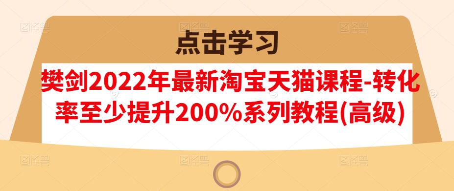 樊剑2022年最新淘宝天猫课程-转化率至少提升200%系列教程(高级)网创吧-网创项目资源站-副业项目-创业项目-搞钱项目共创吧