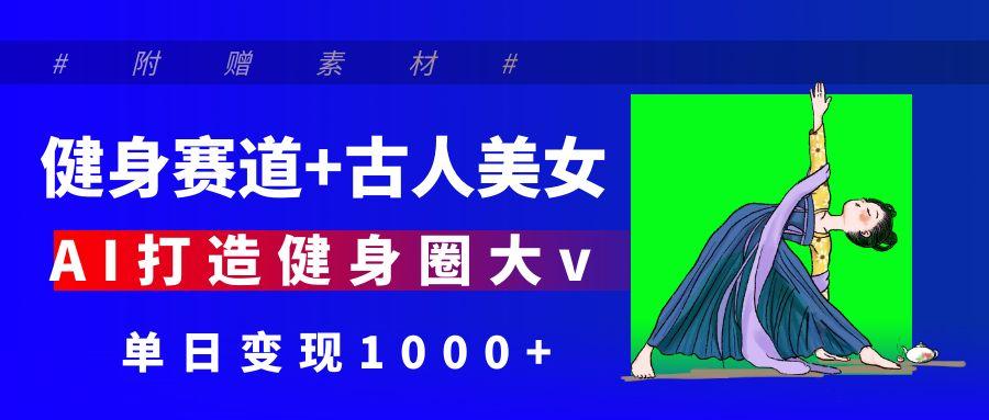 健身赛道+古人美女 AI打造健身圈大v 单日变现1000+网创吧-网创项目资源站-副业项目-创业项目-搞钱项目共创吧