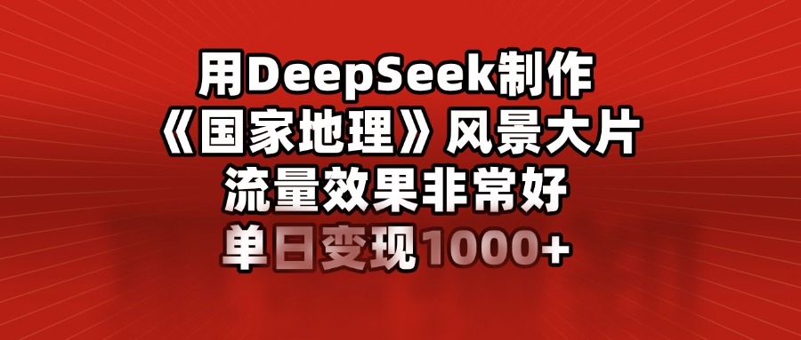 用DeepSeek制作《国家地理》风景大片，流量效果非常好，单日变现1000+网创吧-网创项目资源站-副业项目-创业项目-搞钱项目共创吧