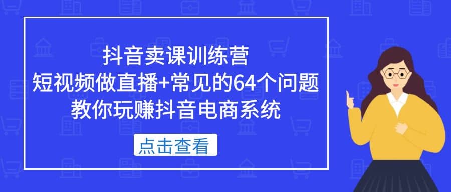 抖音卖课训练营，短视频做直播+常见的64个问题 教你玩赚抖音电商系统网创吧-网创项目资源站-副业项目-创业项目-搞钱项目共创吧
