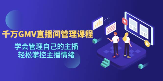 千万GMV直播间的管理课程：学会管理自己的主播，轻松掌控主播情绪网创吧-网创项目资源站-副业项目-创业项目-搞钱项目共创吧