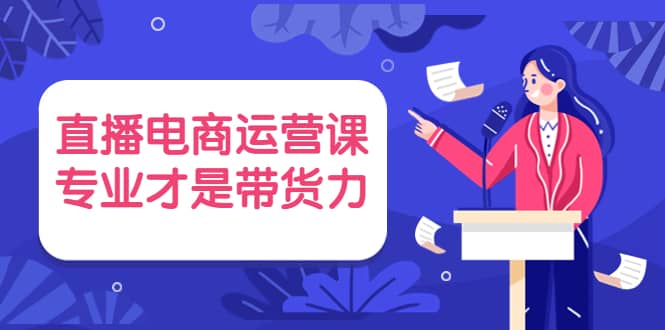 直播电商运营课，专业才是带货力 价值699网创吧-网创项目资源站-副业项目-创业项目-搞钱项目共创吧