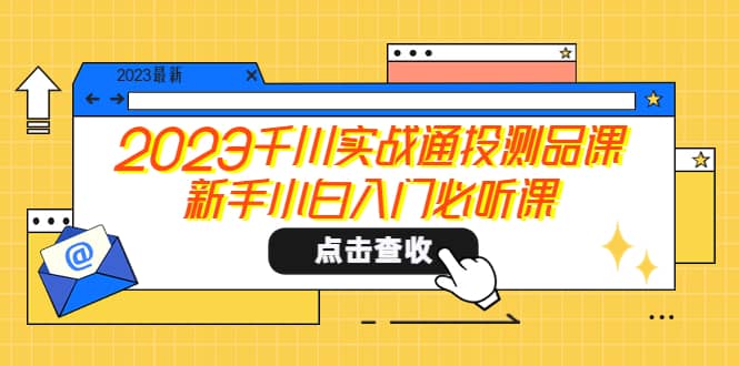 2023千川实战通投测品课，新手小白入门必听课网创吧-网创项目资源站-副业项目-创业项目-搞钱项目共创吧