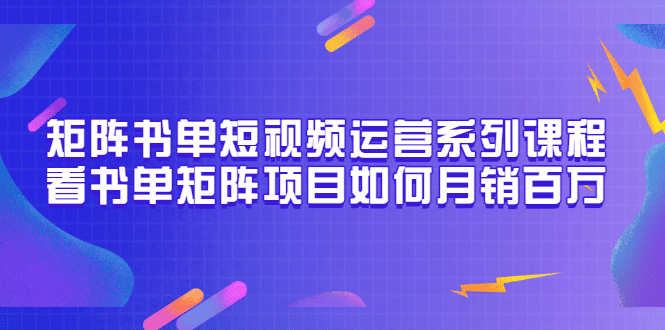矩阵书单短视频运营系列课程，看书单矩阵项目如何月销百万（20节视频课）网创吧-网创项目资源站-副业项目-创业项目-搞钱项目共创吧
