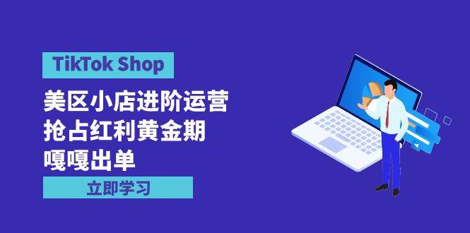 TikTok Shop-美区小店进阶运营，抢占红利黄金期 嘎嘎出单（7节课）共创吧-网创项目资源站-副业项目-创业项目-搞钱项目共创吧