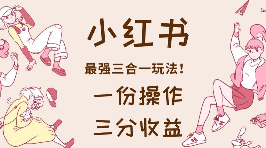 小红书最强三合一玩法，一份操作获得三份收益！【揭秘】共创吧-网创项目资源站-副业项目-创业项目-搞钱项目共创吧