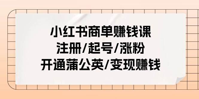 小红书商单赚钱课：注册/起号/涨粉/开通蒲公英/变现赚钱（25节课）共创吧-网创项目资源站-副业项目-创业项目-搞钱项目共创吧