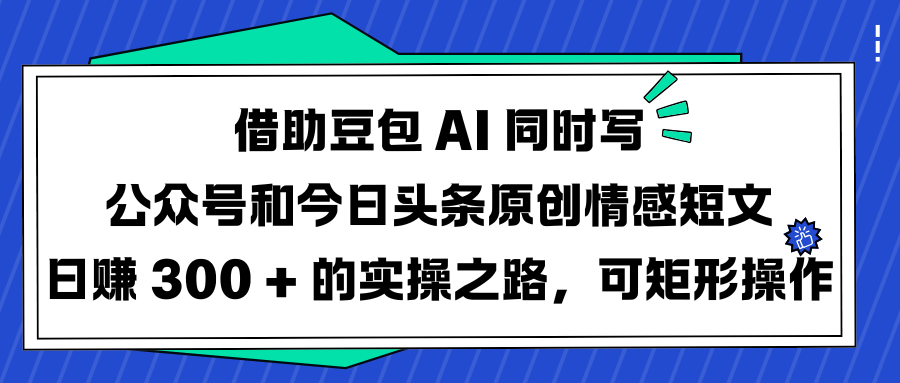 借助豆包 AI 同时写公众号和今日头条原创情感短文日赚 300 + 的实操之路，可矩形操作网创吧-网创项目资源站-副业项目-创业项目-搞钱项目共创吧