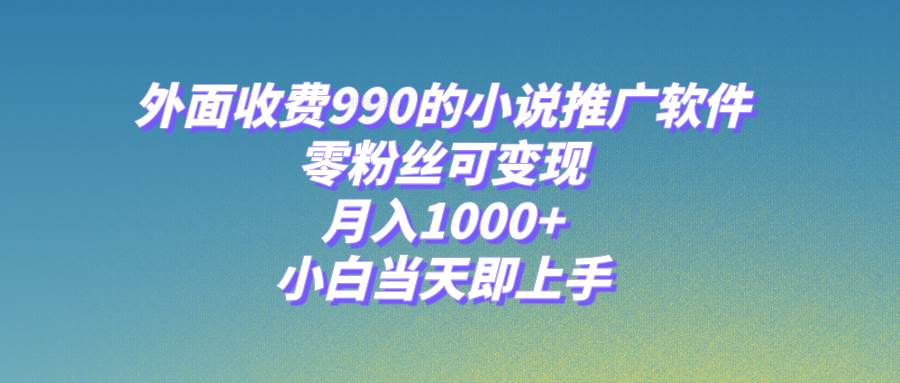 小说推广软件，零粉丝可变现，月入1000+，小白当天即上手【附189G素材】网创吧-网创项目资源站-副业项目-创业项目-搞钱项目共创吧