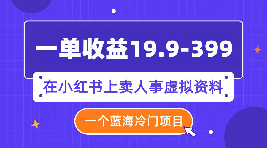 一单收益19.9-399，一个蓝海冷门项目，在小红书上卖人事虚拟资料共创吧-网创项目资源站-副业项目-创业项目-搞钱项目共创吧