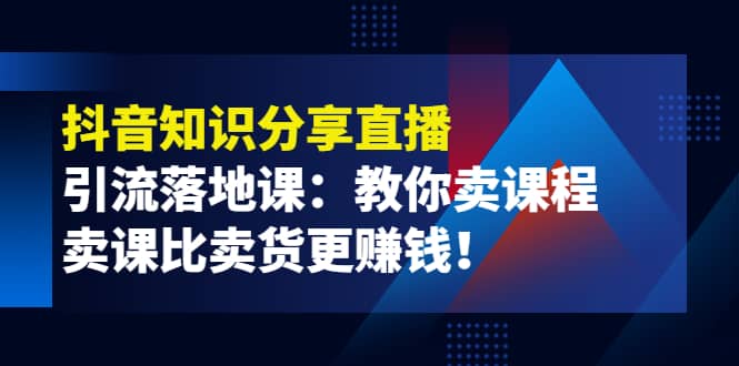 《抖音知识分享直播》引流落地课：教你卖课程，卖课比卖货更赚钱网创吧-网创项目资源站-副业项目-创业项目-搞钱项目共创吧