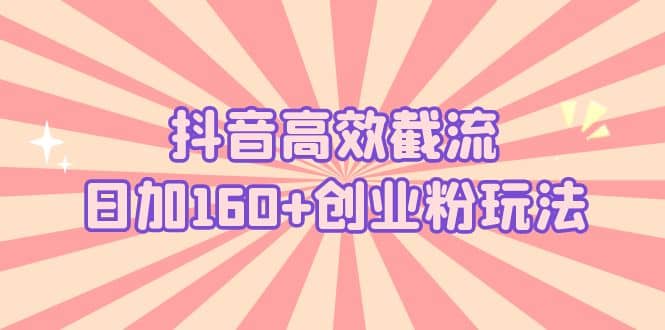 抖音高效截流日加160+创业粉玩法：详细操作实战演示！网创吧-网创项目资源站-副业项目-创业项目-搞钱项目共创吧