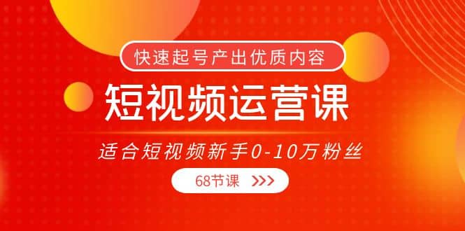 短视频运营课，适合短视频新手0-10万粉丝，快速起号产出优质内容（68节课）网创吧-网创项目资源站-副业项目-创业项目-搞钱项目共创吧