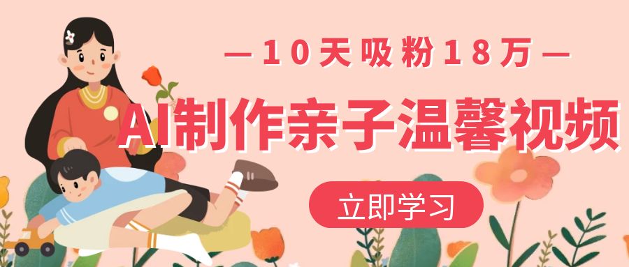 AI制作亲子温馨视频，10天吸粉18万网创吧-网创项目资源站-副业项目-创业项目-搞钱项目共创吧
