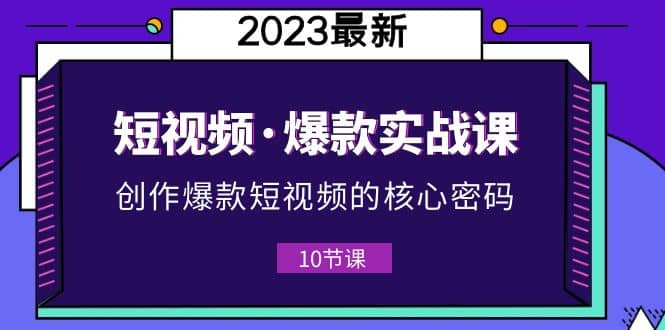 2023短视频·爆款实战课，创作·爆款短视频的核心·密码（10节视频课）网创吧-网创项目资源站-副业项目-创业项目-搞钱项目共创吧